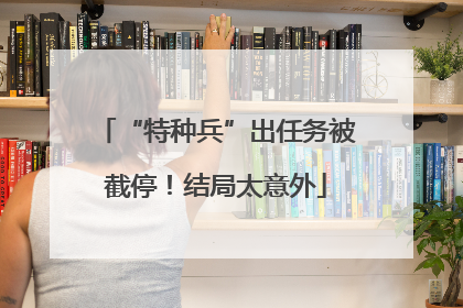 “特种兵”出任务被截停！结局太意外